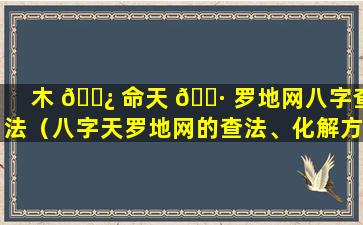 木 🌿 命天 🌷 罗地网八字查法（八字天罗地网的查法、化解方法）